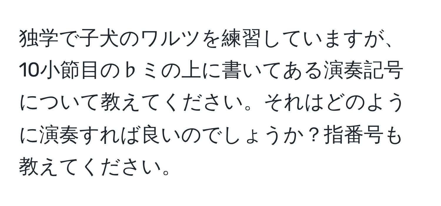 独学で子犬のワルツを練習していますが、10小節目の♭ミの上に書いてある演奏記号について教えてください。それはどのように演奏すれば良いのでしょうか？指番号も教えてください。