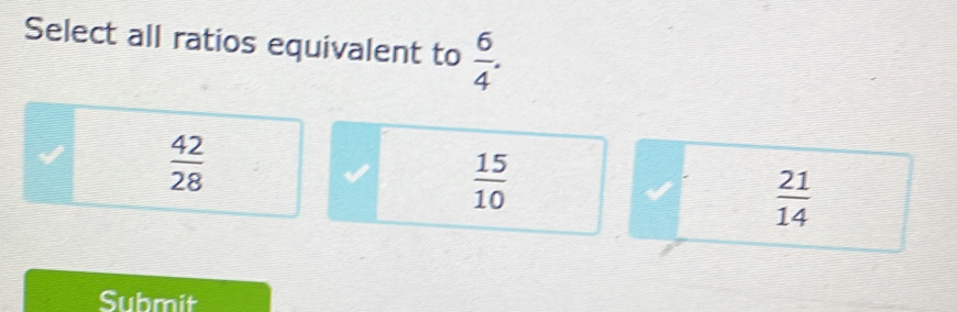 Select all ratios equivalent to  6/4 .
 42/28 
 15/10 
 21/14 
Submit