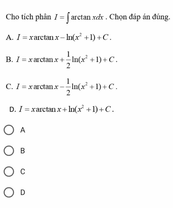 Cho tích phân I=∈t arctan xdx. Chọn đáp án đúng.
A. I=xarctan x-ln (x^2+1)+C.
B. I=x arctan x+ 1/2 ln (x^2+1)+C.
C. I=x xarctan x- 1/2 ln (x^2+1)+C.
D. I=xarctan x+ln (x^2+1)+C. 
A
B
C
D