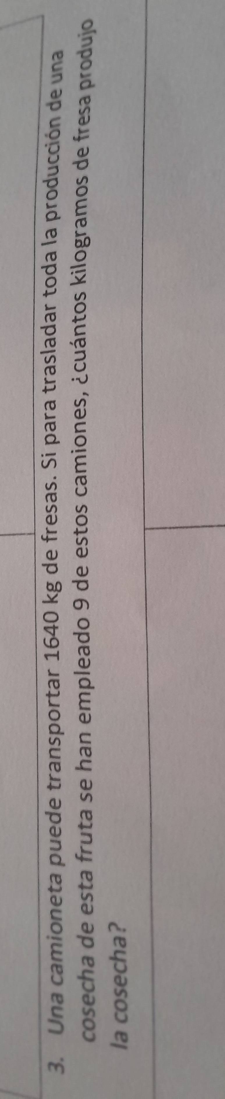 Una camioneta puede transportar 1640 kg de fresas. Si para trasladar toda la producción de una 
cosecha de esta fruta se han empleado 9 de estos camiones, ¿cuántos kilogramos de fresa produjo 
la cosecha?