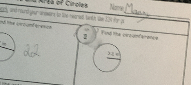 a Area of Circles Name 
wark, and round your anewers to the nearest terth. like 314 for pi_ 
nd the circumference Find the circumference 
2