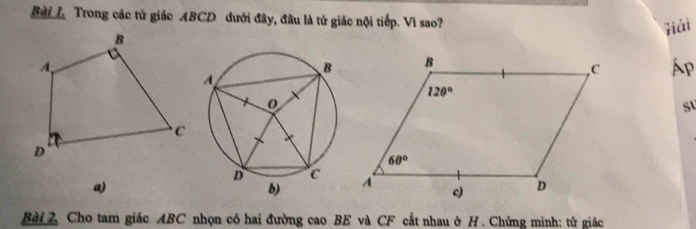 Bài  Trong các tử giác ABCD dưới đây, đâu là tử giác nội tiếp. Vì sao?
zải
Áp
a)
 
Bài 2, Cho tam giác ABC nhọn có hai đường cao BE và CF cắt nhau ở H . Chứng minh: tử giác