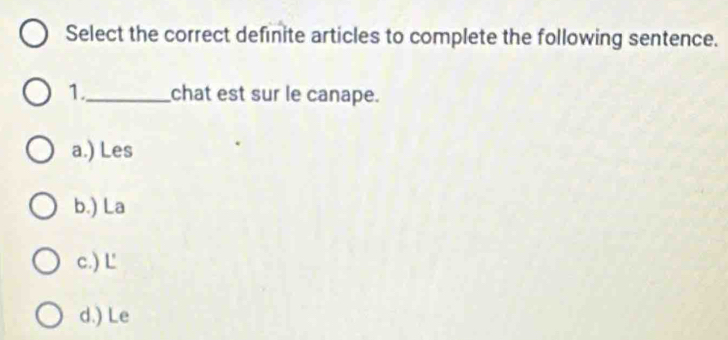 Select the correct definite articles to complete the following sentence.
1._ chat est sur le canape.
a.) Les
b.) La
c.) L
d.) Le