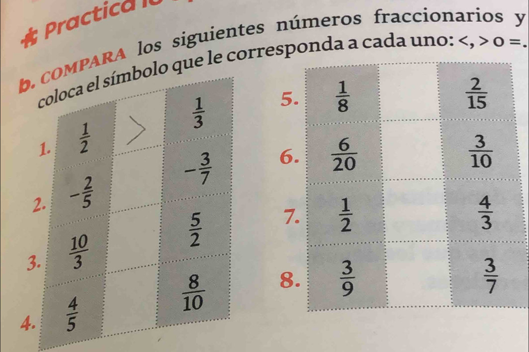 Practica l
0=
b. coMPARA los siguientes números fraccionarios y
coloca el símbolo que le corresponda a cada uno:
 1/3 
5
1.  1/2 
- 3/7 
6
2. - 2/5 
 5/2 
7
3.  10/3 
4.  4/5 
 8/10 
8