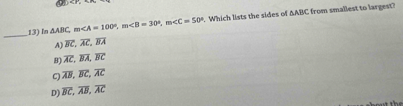 ,
△ ABC
_
13) In △ ABC, m, m, m . Which lists the sides of from smallest to largest?
A) overline BC, overline AC, overline BA
B) overline AC, overline BA, overline BC
C) overline AB, overline BC, overline AC
D) overline BC, overline AB, overline AC