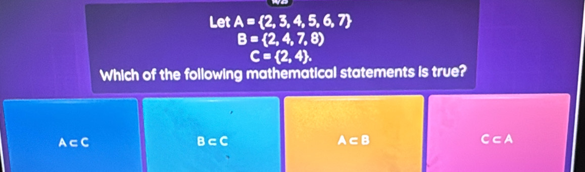 Let A= 2,3,4,5,6,7
B= 2,4,7,8)
C= 2,4. 
Which of the following mathematical statements is true?
A⊂ C
B⊂ C
A⊂ B
C⊂ A