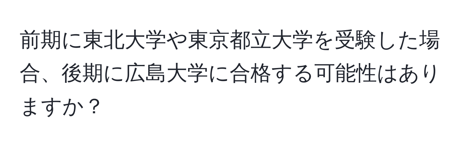 前期に東北大学や東京都立大学を受験した場合、後期に広島大学に合格する可能性はありますか？