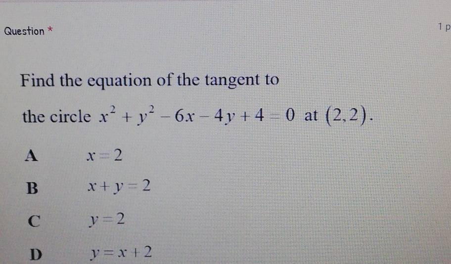 Question * 1p
Find the equation of the tangent to
the circle x^2+y^2-6x-4y+4=0 at (2,2).
A x=2
B x+y=2
C y=2
D y=x+2