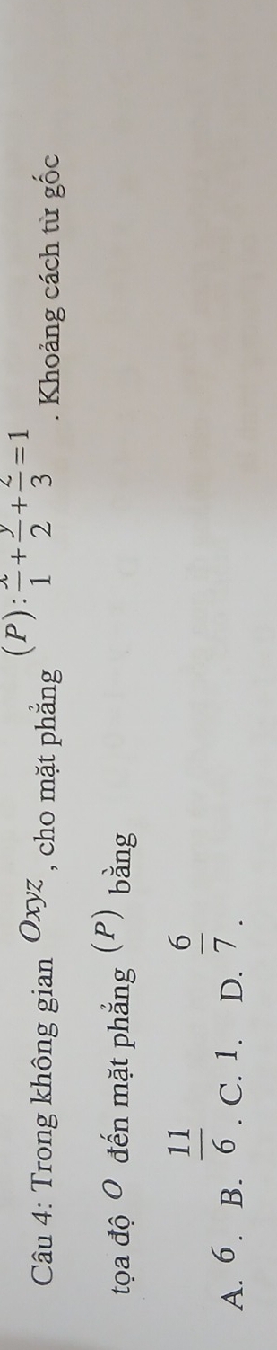  x/1 + y/2 + z/3 =1. Khoảng cách từ gốc
Câu 4: Trong không gian Oxyz , cho mặt phẳng
tọa độ O đến mặt phẳng (P) bằng
 11/6 
A. 6. B. C. 1. D.  6/7 .