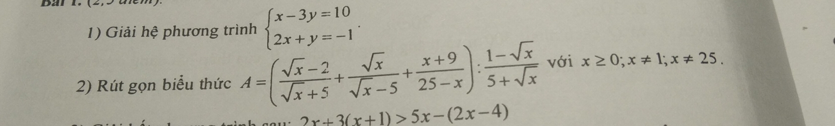 Giải hệ phương trình beginarrayl x-3y=10 2x+y=-1endarray.. 
2) Rút gọn biểu thức A=( (sqrt(x)-2)/sqrt(x)+5 + sqrt(x)/sqrt(x)-5 + (x+9)/25-x ): (1-sqrt(x))/5+sqrt(x)  với x≥ 0; x!= 1; x!= 25.
2x+3(x+1)>5x-(2x-4)