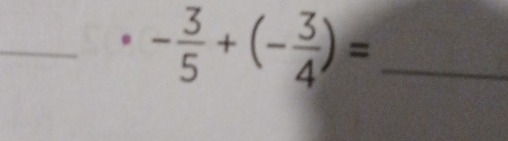 - 3/5 +(- 3/4 )= _