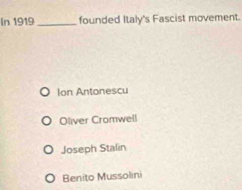 In 1919 _founded Italy's Fascist movement.
Ion Antonescu
Oliver Cromwell
Joseph Stalin
Benito Mussolini