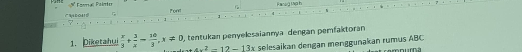 Paste Format Painter Paragraph 
Clipboard Font 
1. Diketahui  x/3 + 3/x = 10/3 , x!= 0 , tentukan penyelesaiannya dengan pemfaktoran
4x^2=12-13x selesaikan dengan menggunakan rumus ABC
mnurna