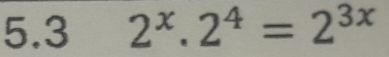 5.3 2^x.2^4=2^(3x)