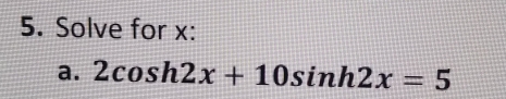 Solve for x:
a. 2cos h2x+10sin h2x=5