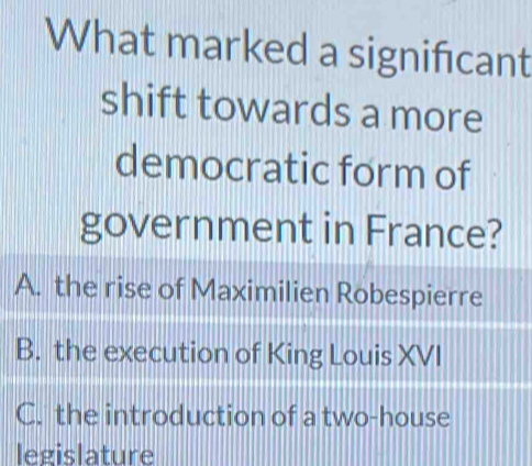 What marked a significant
shift towards a more
democratic form of
government in France?
A. the rise of Maximilien Robespierre
B. the execution of King Louis XVI
C. the introduction of a two-house
legislature