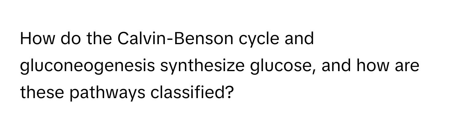 How do the Calvin-Benson cycle and gluconeogenesis synthesize glucose, and how are these pathways classified?