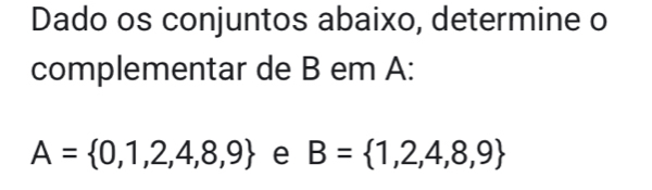 Dado os conjuntos abaixo, determine o 
complementar de B em A :
A= 0,1,2,4,8,9 e B= 1,2,4,8,9