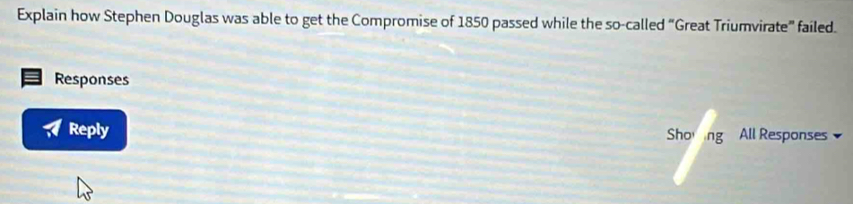 Explain how Stephen Douglas was able to get the Compromise of 1850 passed while the so-called “Great Triumvirate” failed. 
Responses 
Reply Shoing All Responses