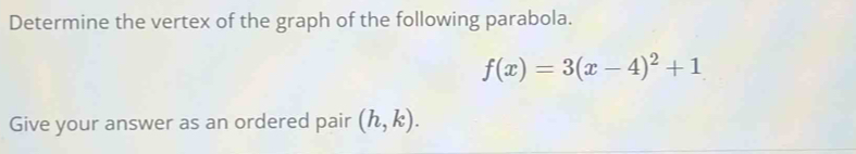 Determine the vertex of the graph of the following parabola.
f(x)=3(x-4)^2+1
Give your answer as an ordered pair (h,k).