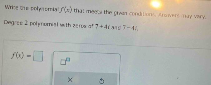 Write the polynomial f(x) that meets the given conditions. Answers may vary. 
Degree 2 polynomial with zeros of 7+4i and 7-4i.
f(x)=□ □^(□)
X