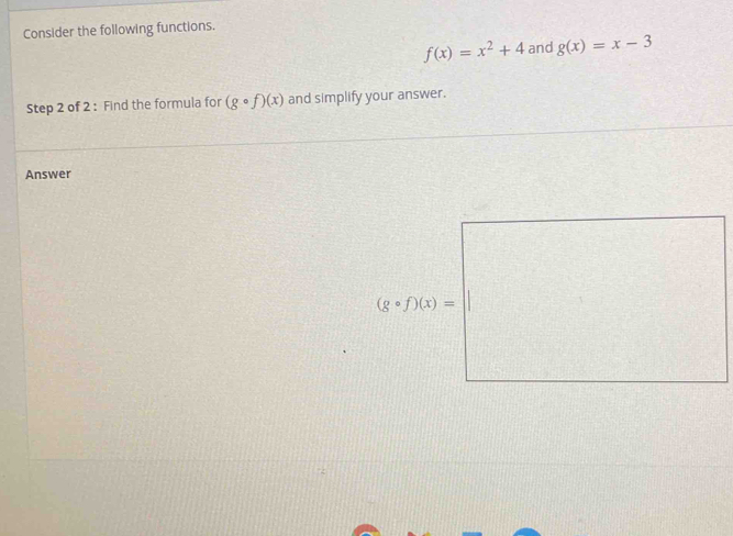 Consider the following functions.
f(x)=x^2+4 and g(x)=x-3
Step 2 of 2 : Find the formula for (gcirc f)(x) and simplify your answer. 
Answer
(gcirc f)(x)=