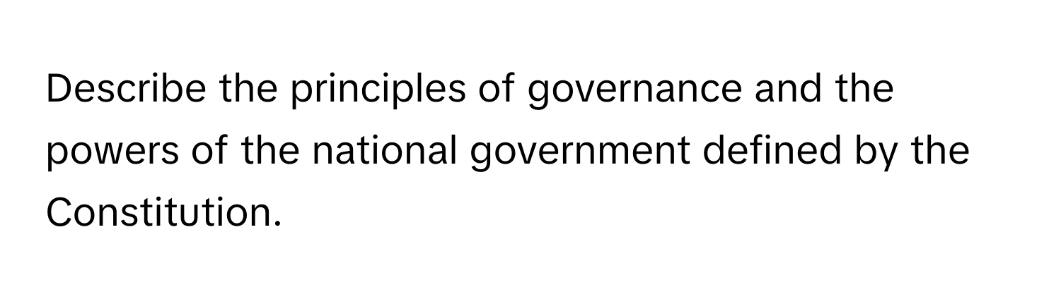 Describe the principles of governance and the powers of the national government defined by the Constitution.