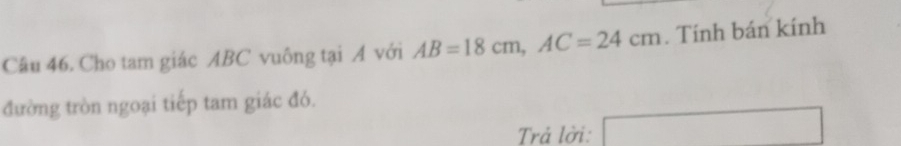 Cho tam giác ABC vuông tại A với AB=18cm, AC=24cm. Tính bán kính 
đường tròn ngoại tiếp tam giác đó. 
Trả lời: (□)^(□)