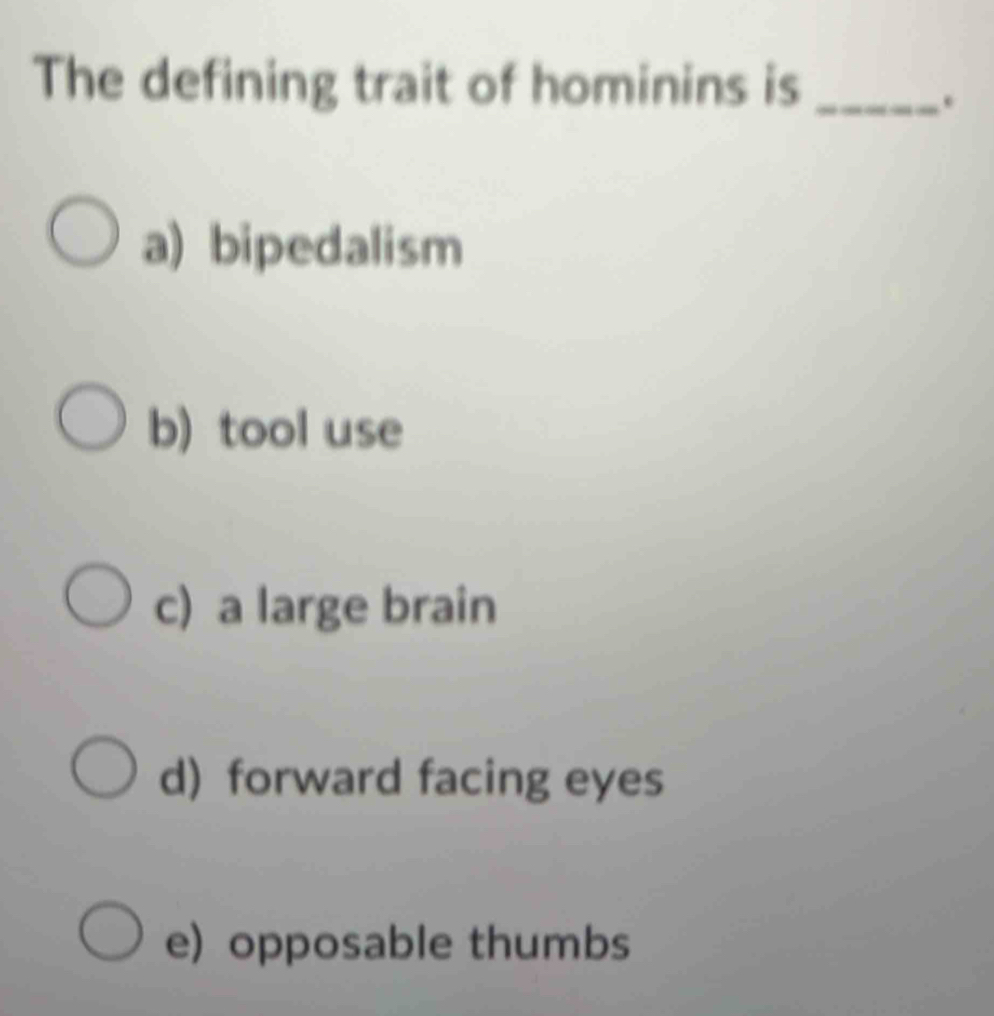 The defining trait of hominins is_
.
a) bipedalism
b) tool use
c) a large brain
d) forward facing eyes
e) opposable thumbs