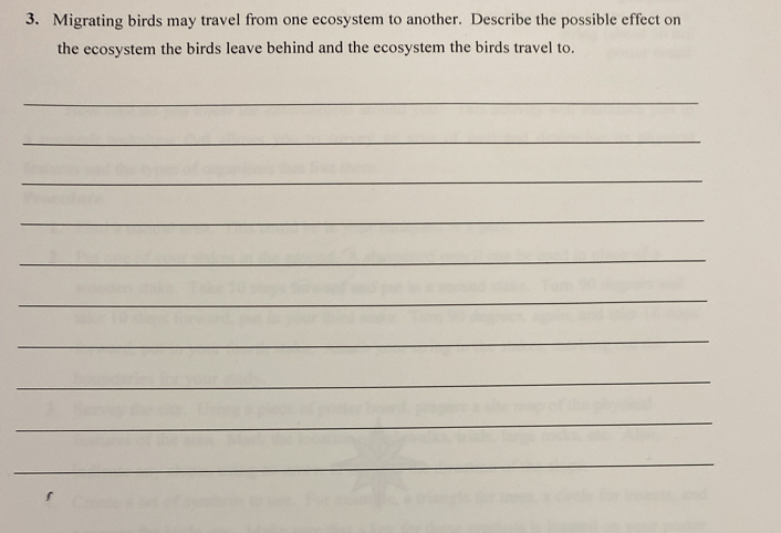 Migrating birds may travel from one ecosystem to another. Describe the possible effect on 
the ecosystem the birds leave behind and the ecosystem the birds travel to. 
_ 
_ 
_ 
_ 
_ 
_ 
_ 
_ 
_ 
_