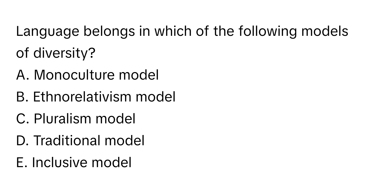 Language belongs in which of the following models of diversity?

A. Monoculture model
B. Ethnorelativism model
C. Pluralism model
D. Traditional model
E. Inclusive model