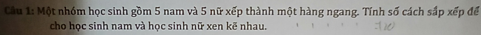 Một nhóm học sinh gồm 5 nam và 5 nữ xếp thành một hàng ngang. Tính số cách sắp xếp để 
cho học sinh nam và học sinh nữ xen kẽ nhau.