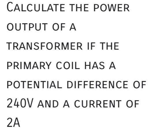 Calculate the power 
OUTPUT OF A 
TRANSFORmER IF THE 
PRIMARY COIL HAS A 
POTeNTIAL DIFFEReNce OF
240V and a current of
2A