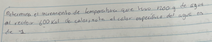 Determina ei incremento de comperatiua are twvo noog de agoa 
al reabir 600 Kal de calor, nots elcalor especifico del agve es 
de y