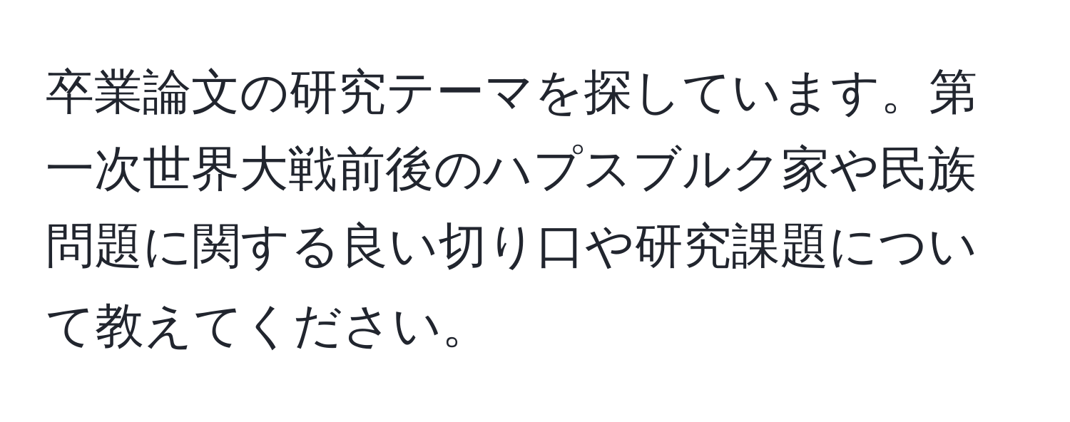 卒業論文の研究テーマを探しています。第一次世界大戦前後のハプスブルク家や民族問題に関する良い切り口や研究課題について教えてください。