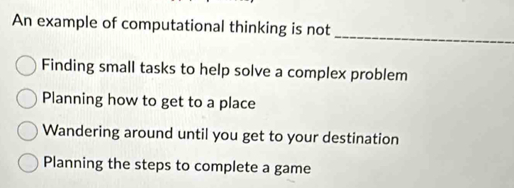 An example of computational thinking is not
Finding small tasks to help solve a complex problem
Planning how to get to a place
Wandering around until you get to your destination
Planning the steps to complete a game