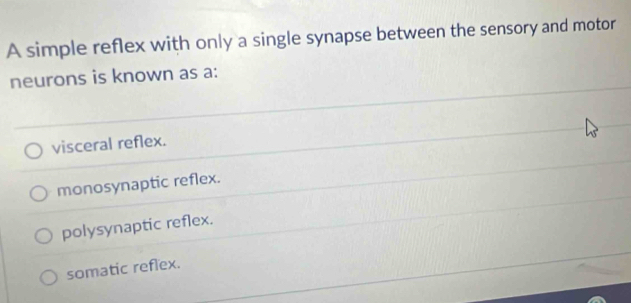 A simple reflex with only a single synapse between the sensory and motor
neurons is known as a:
visceral reflex.
monosynaptic reflex.
polysynaptic reflex.
somatic reflex.