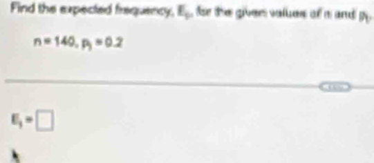 Find the expected frequency, E_p for the giver velues of m and B_1
n=140, p_3=0.2
E_3=□