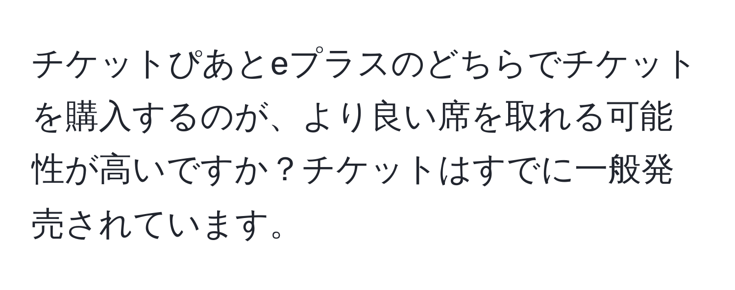 チケットぴあとeプラスのどちらでチケットを購入するのが、より良い席を取れる可能性が高いですか？チケットはすでに一般発売されています。