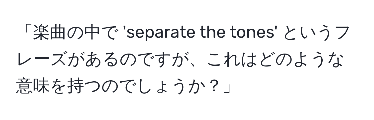 「楽曲の中で 'separate the tones' というフレーズがあるのですが、これはどのような意味を持つのでしょうか？」