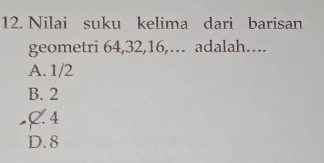 Nilai suku kelima dari barisan
geometri 64, 32, 16,… adalah…..
A. 1/2
B. 2
C. 4
D. 8