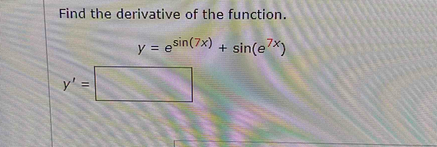 Find the derivative of the function.
y=e^(sin (7x))+sin (e^(7x))
y'=□