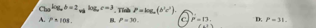 Cho log _ab=2_valog _ac=3. Tính P=log _a(b^2c^3).
A. P=108. B. P=30. C P=13. D. P=31.
(L^2)