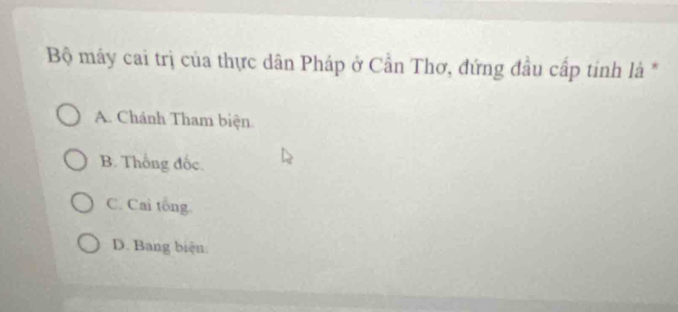 Bộ máy cai trị của thực dân Pháp ở Cần Thơ, đứng đầu cấp tinh là *
A. Chánh Tham biện.
B. Thống đốc.
C. Cai tong.
D. Bang biện