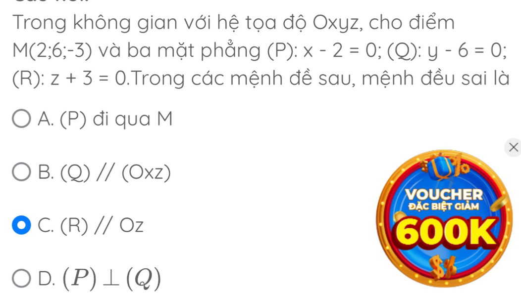 Trong không gian với hệ tọa độ Oxyz, cho điểm
M(2;6;-3) và ba mặt phẳng (P): x-2=0; (Q): :y-6=0
(R): z+3=0.Trong các mệnh đề sau, mệnh đều sai là
A. (P) đi qua M
X
B. (Q)//(O* z)
C. (R)//Oz
D. (P)⊥ (Q)