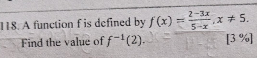 A function f is defined by f(x)= (2-3x)/5-x , x!= 5. 
Find the value of f^(-1)(2). 
[3 %]