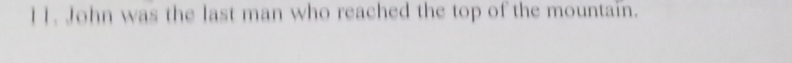 I1. John was the last man who reached the top of the mountain.