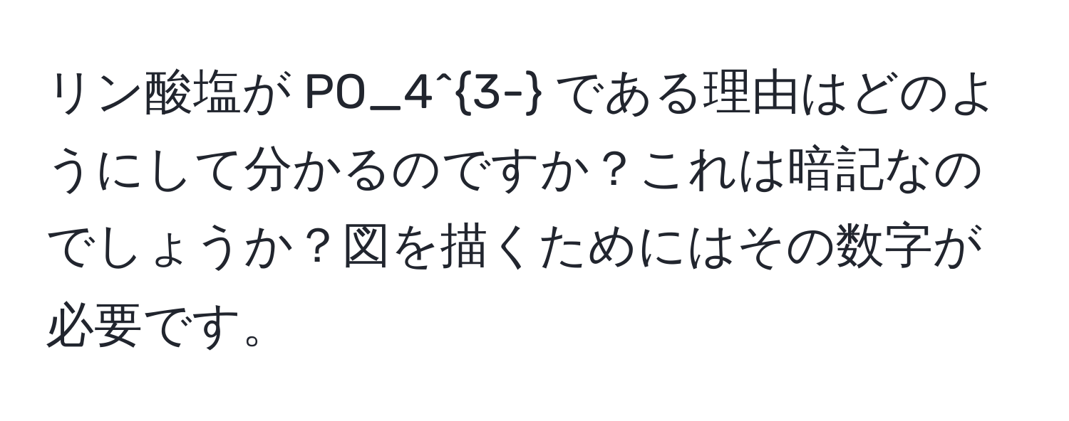 リン酸塩が PO_4^(3-) である理由はどのようにして分かるのですか？これは暗記なのでしょうか？図を描くためにはその数字が必要です。