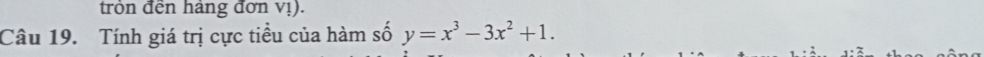 tròn đến hàng đơn vị). 
Câu 19. Tính giá trị cực tiểu của hàm số y=x^3-3x^2+1.