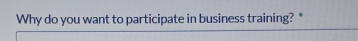 Why do you want to participate in business training? *